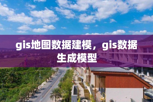 gis地图数据建模，gis数据生成模型