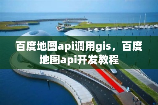 百度地图api调用gis，百度地图api开发教程