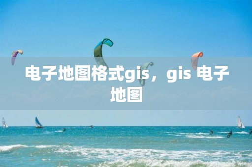 电子地图格式gis，gis 电子地图