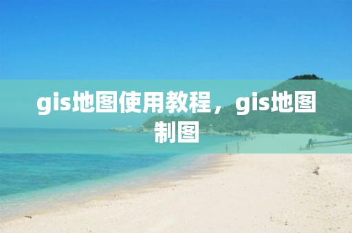 gis地图使用教程，gis地图制图