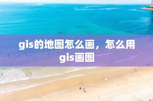 gis的地图怎么画，怎么用gis画图