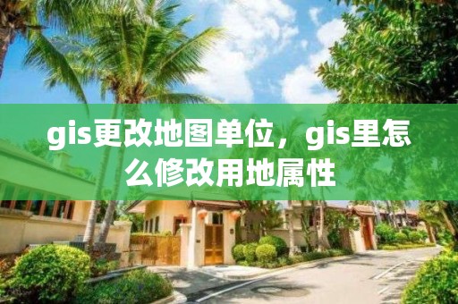 gis更改地图单位，gis里怎么修改用地属性