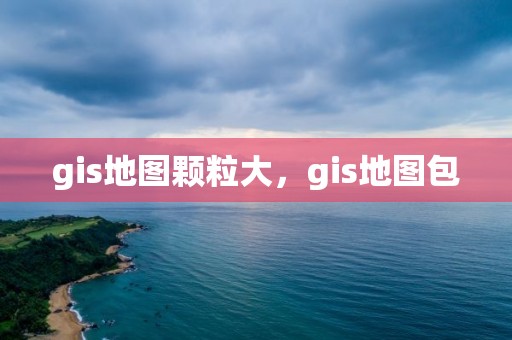 gis地图颗粒大，gis地图包