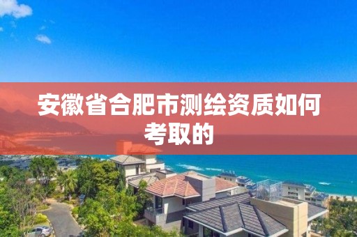 安徽省合肥市测绘资质如何考取的