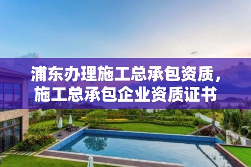 浦东办理施工总承包资质，施工总承包企业资质证书