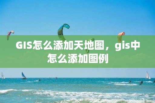 GIS怎么添加天地图，gis中怎么添加图例