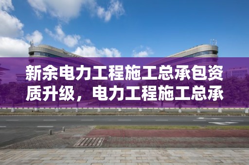 新余电力工程施工总承包资质升级，电力工程施工总承包资质查询