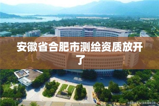 安徽省合肥市测绘资质放开了