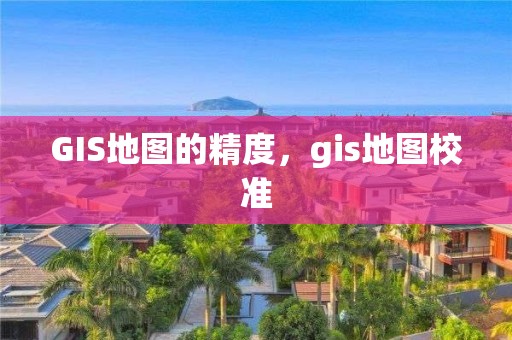 GIS地图的精度，gis地图校准