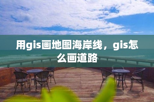 用gis画地图海岸线，gis怎么画道路