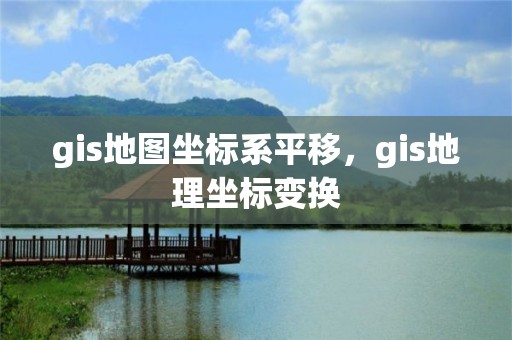 gis地图坐标系平移，gis地理坐标变换