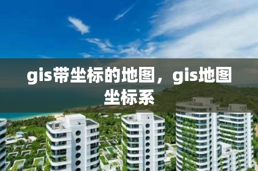 gis带坐标的地图，gis地图坐标系