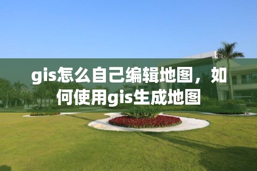 gis怎么自己编辑地图，如何使用gis生成地图