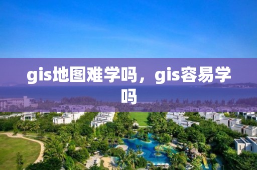 gis地图难学吗，gis容易学吗