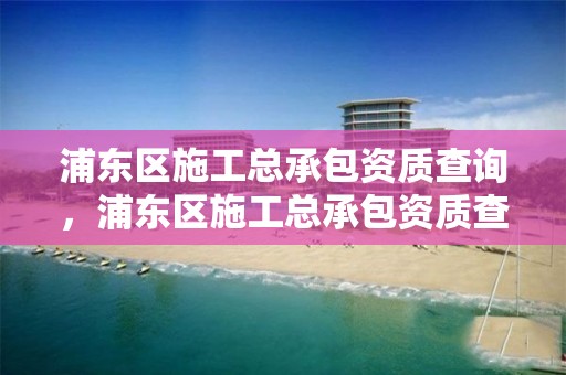 浦东区施工总承包资质查询，浦东区施工总承包资质查询网