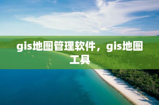 gis地图管理软件，gis地图工具