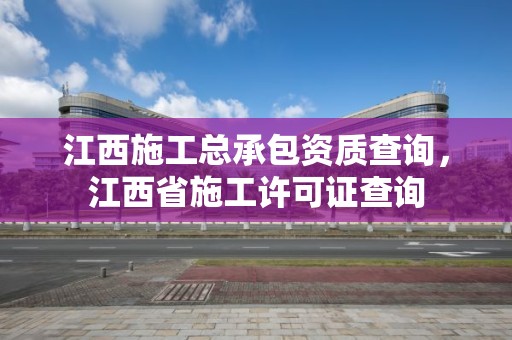 江西施工总承包资质查询，江西省施工许可证查询