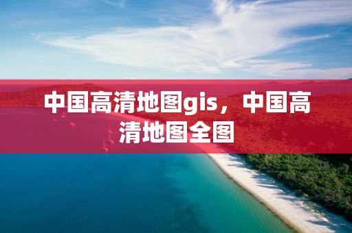 中国高清地图gis，中国高清地图全图