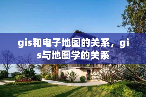 gis和电子地图的关系，gis与地图学的关系