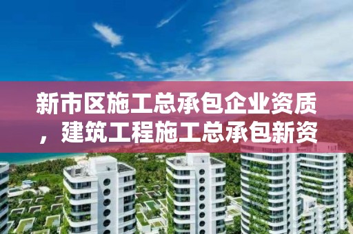 新市区施工总承包企业资质，建筑工程施工总承包新资质标准