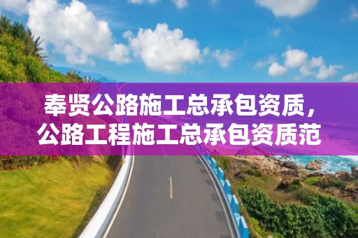 奉贤公路施工总承包资质，公路工程施工总承包资质范围