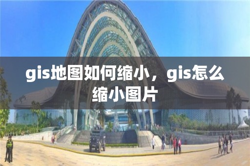 gis地图如何缩小，gis怎么缩小图片