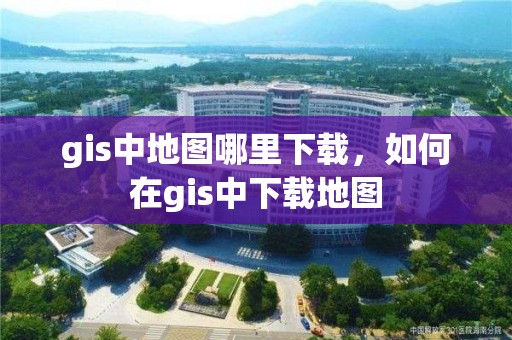 gis中地图哪里下载，如何在gis中下载地图