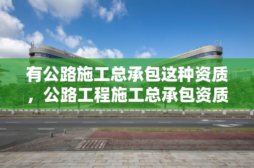 有公路施工总承包这种资质，公路工程施工总承包资质是什么部门颁发的