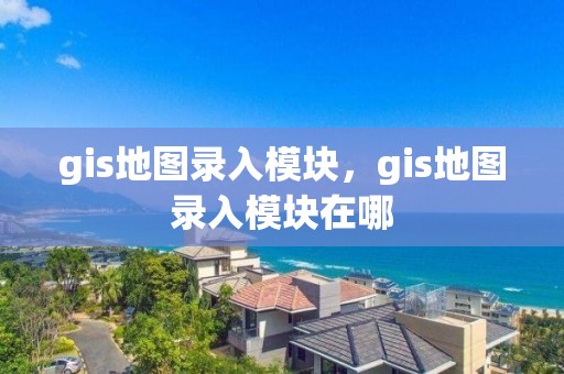 gis地图录入模块，gis地图录入模块在哪