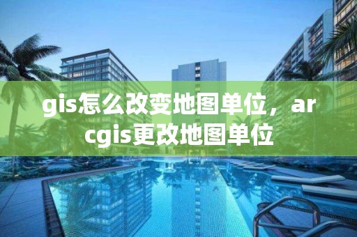 gis怎么改变地图单位，arcgis更改地图单位