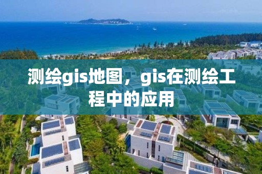 测绘gis地图，gis在测绘工程中的应用