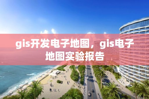 gis开发电子地图，gis电子地图实验报告