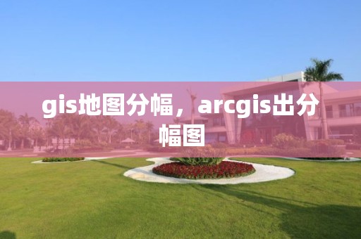 gis地图分幅，arcgis出分幅图