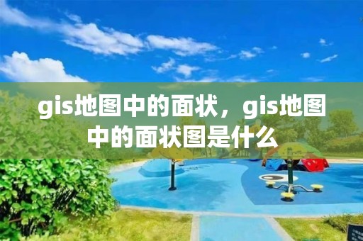 gis地图中的面状，gis地图中的面状图是什么