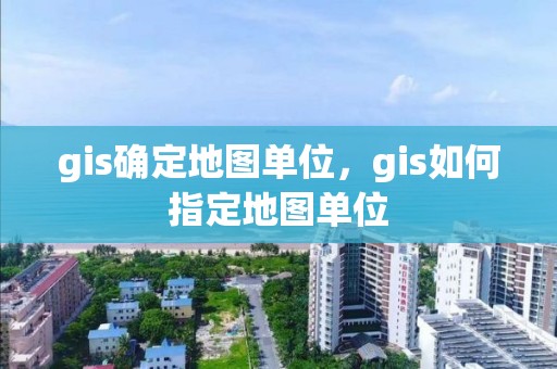 gis确定地图单位，gis如何指定地图单位