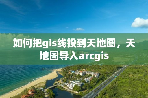 如何把gis线投到天地图，天地图导入arcgis