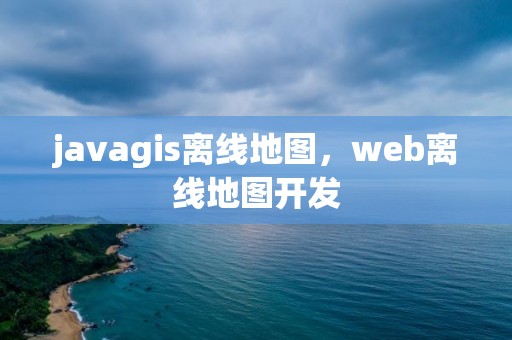 javagis离线地图，web离线地图开发