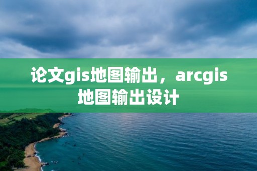 论文gis地图输出，arcgis地图输出设计