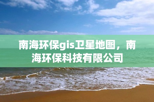 南海环保gis卫星地图，南海环保科技有限公司