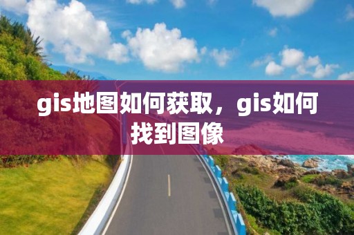 gis地图如何获取，gis如何找到图像