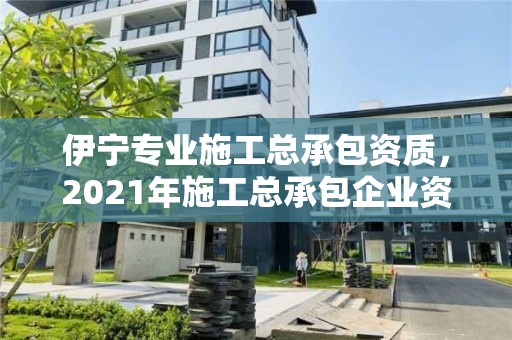 伊宁专业施工总承包资质，2021年施工总承包企业资质新标准