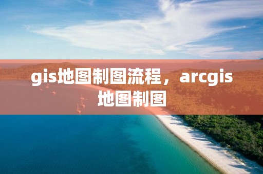 gis地图制图流程，arcgis地图制图