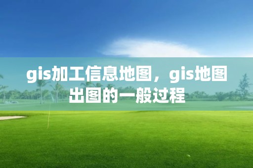 gis加工信息地图，gis地图出图的一般过程