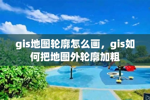 gis地图轮廓怎么画，gis如何把地图外轮廓加粗