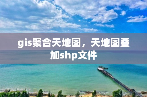 gis聚合天地图，天地图叠加shp文件