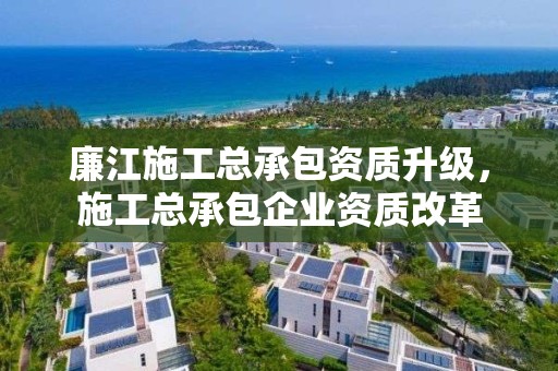 廉江施工总承包资质升级，施工总承包企业资质改革