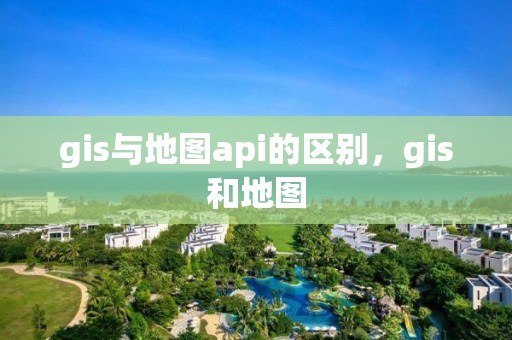 gis与地图api的区别，gis和地图