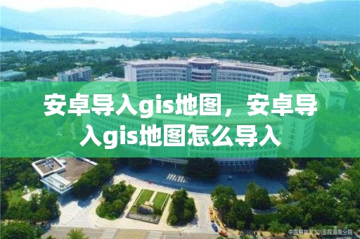 安卓导入gis地图，安卓导入gis地图怎么导入