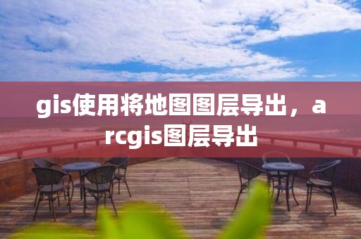 gis使用将地图图层导出，arcgis图层导出