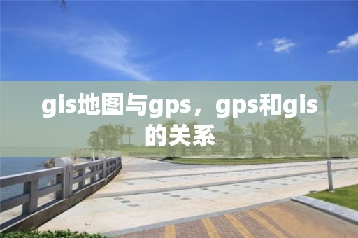 gis地图与gps，gps和gis的关系